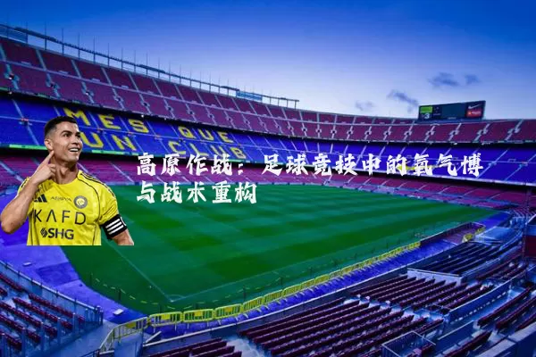 高原作战：足球竞技中的氧气博弈与战术重构