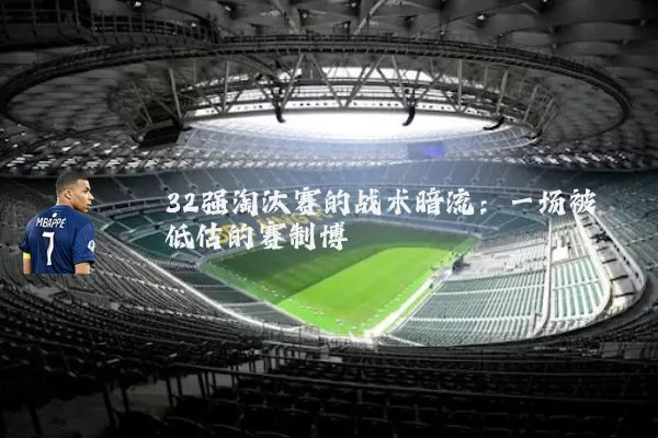 32强淘汰赛的战术暗流:一场被低估的赛制博弈