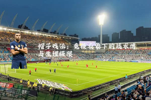 帽子戏法:竞技表象下的战术博弈与生理极限