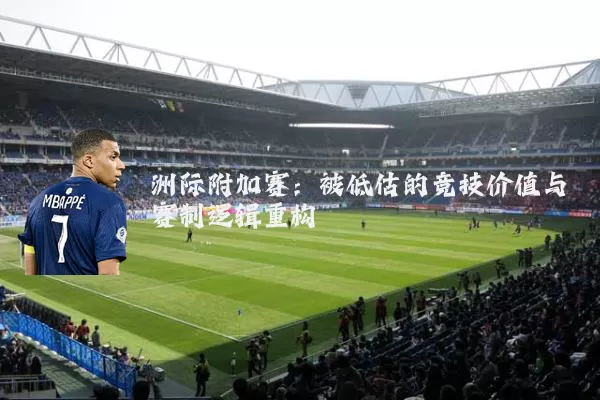洲际附加赛:被低估的竞技价值与赛制逻辑重构
