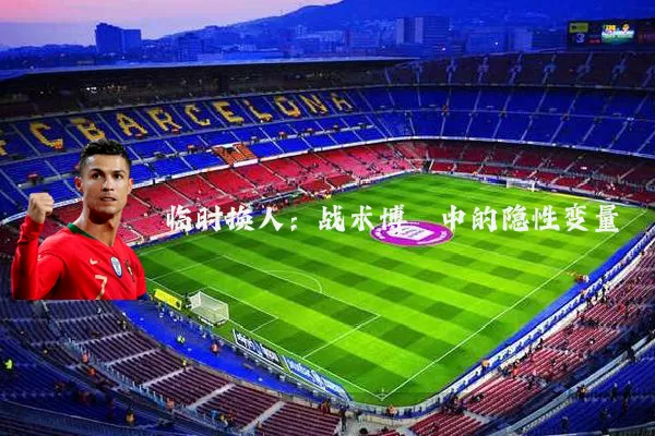 临时换人：战术博弈中的隐性变量