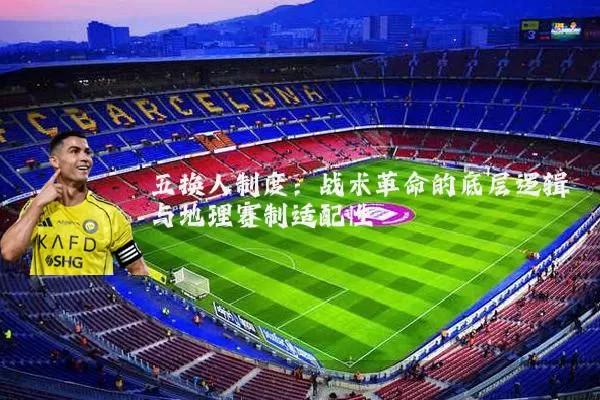 五换人制度：战术革命的底层逻辑与地理赛制适配性