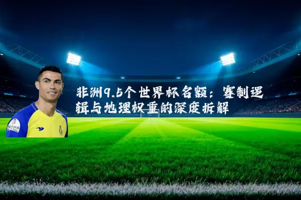 非洲9.5个世界杯名额：赛制逻辑与地理权重的深度拆解