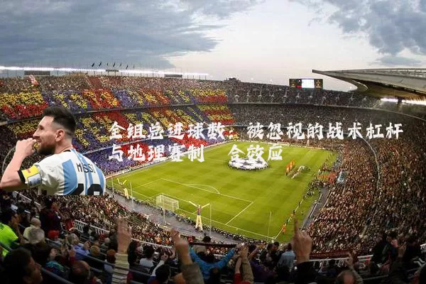 全组总进球数:被忽视的战术杠杆与地理赛制耦合效应