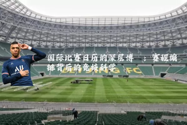 国际比赛日历的深层博弈:赛程编排背后的竞技科学
